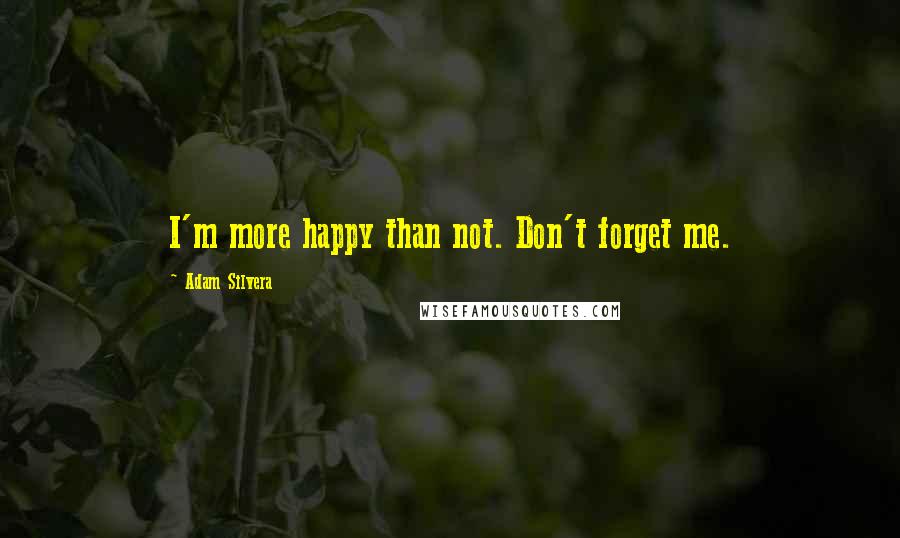 Adam Silvera Quotes: I'm more happy than not. Don't forget me.