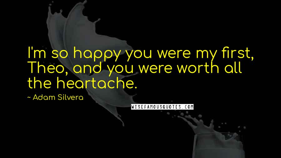 Adam Silvera Quotes: I'm so happy you were my first, Theo, and you were worth all the heartache.