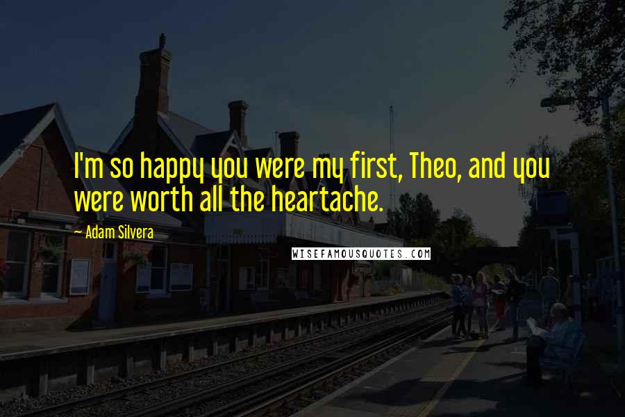 Adam Silvera Quotes: I'm so happy you were my first, Theo, and you were worth all the heartache.