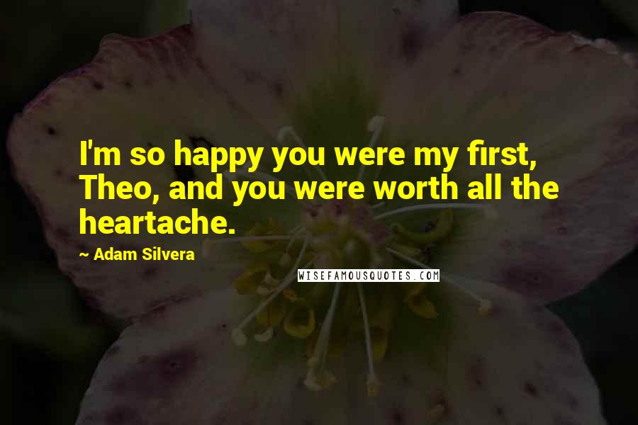 Adam Silvera Quotes: I'm so happy you were my first, Theo, and you were worth all the heartache.