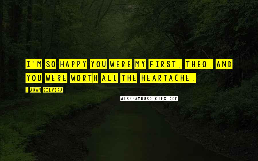 Adam Silvera Quotes: I'm so happy you were my first, Theo, and you were worth all the heartache.