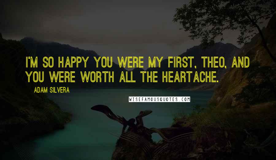 Adam Silvera Quotes: I'm so happy you were my first, Theo, and you were worth all the heartache.