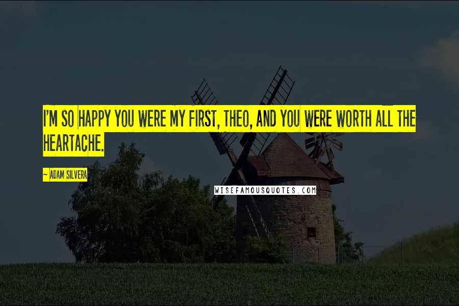 Adam Silvera Quotes: I'm so happy you were my first, Theo, and you were worth all the heartache.