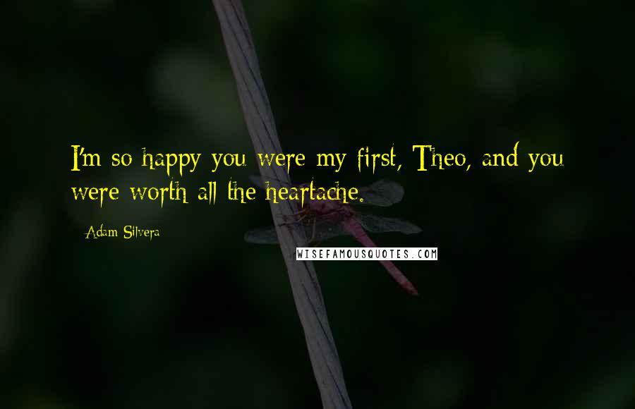 Adam Silvera Quotes: I'm so happy you were my first, Theo, and you were worth all the heartache.