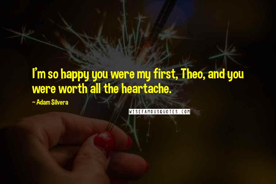 Adam Silvera Quotes: I'm so happy you were my first, Theo, and you were worth all the heartache.