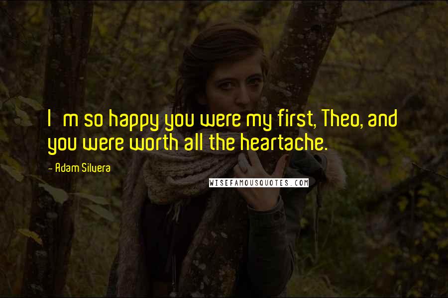 Adam Silvera Quotes: I'm so happy you were my first, Theo, and you were worth all the heartache.