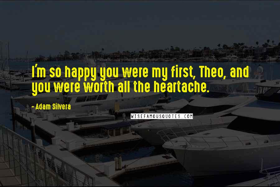 Adam Silvera Quotes: I'm so happy you were my first, Theo, and you were worth all the heartache.