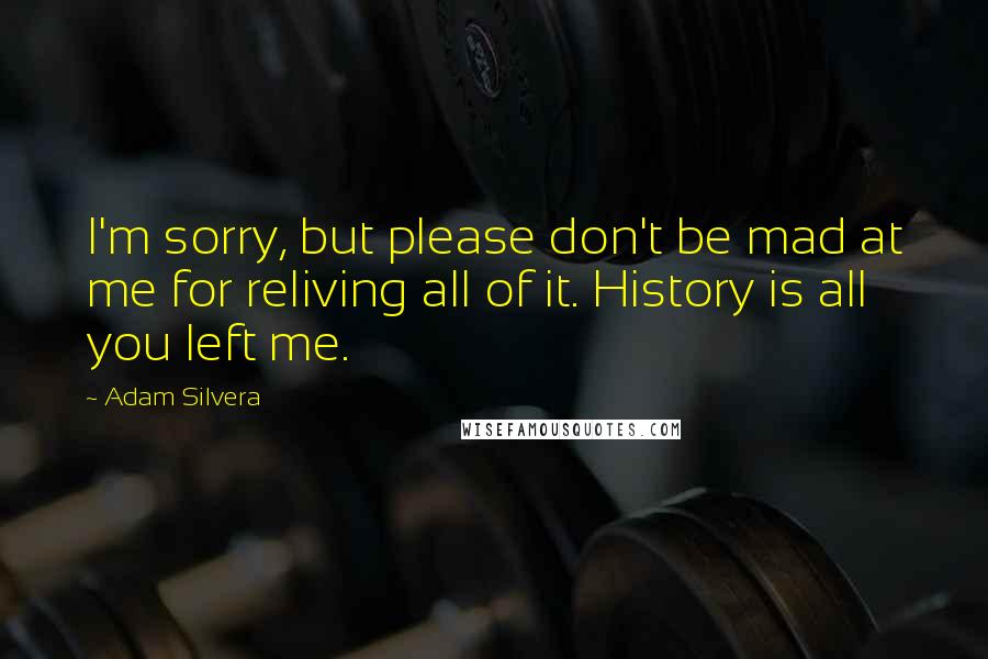 Adam Silvera Quotes: I'm sorry, but please don't be mad at me for reliving all of it. History is all you left me.