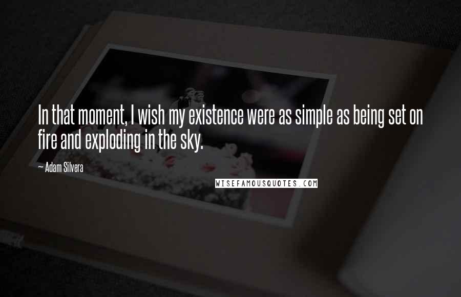 Adam Silvera Quotes: In that moment, I wish my existence were as simple as being set on fire and exploding in the sky.