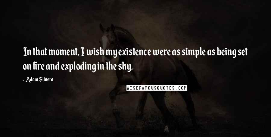 Adam Silvera Quotes: In that moment, I wish my existence were as simple as being set on fire and exploding in the sky.