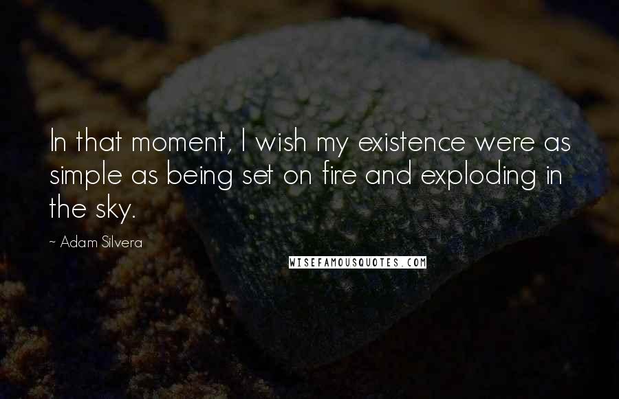 Adam Silvera Quotes: In that moment, I wish my existence were as simple as being set on fire and exploding in the sky.