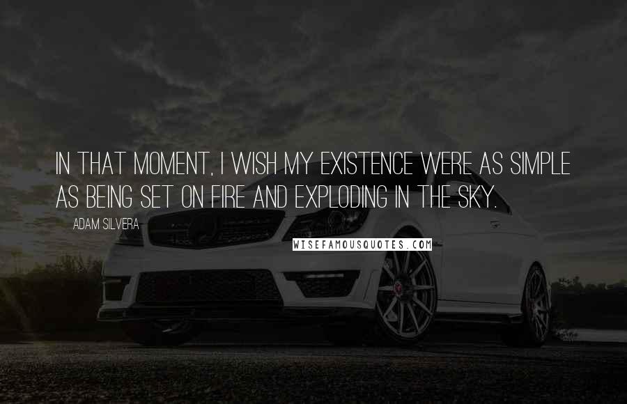 Adam Silvera Quotes: In that moment, I wish my existence were as simple as being set on fire and exploding in the sky.