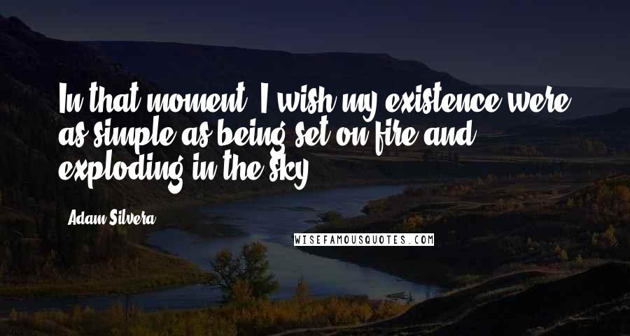 Adam Silvera Quotes: In that moment, I wish my existence were as simple as being set on fire and exploding in the sky.