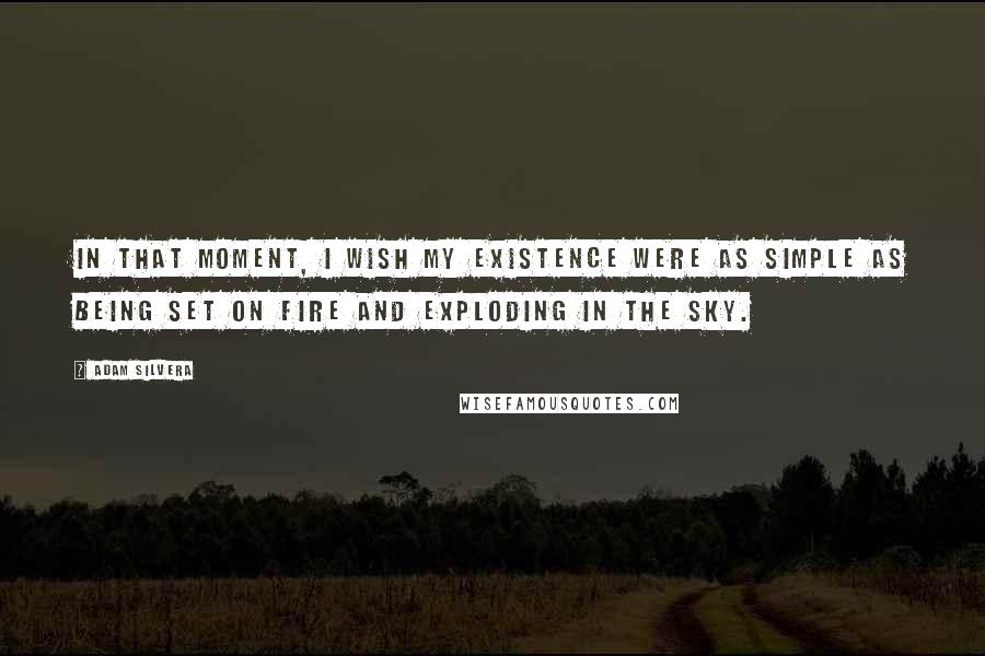 Adam Silvera Quotes: In that moment, I wish my existence were as simple as being set on fire and exploding in the sky.