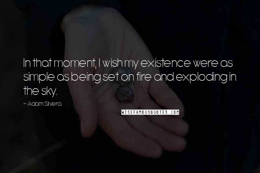 Adam Silvera Quotes: In that moment, I wish my existence were as simple as being set on fire and exploding in the sky.