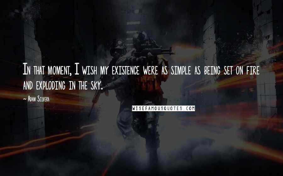 Adam Silvera Quotes: In that moment, I wish my existence were as simple as being set on fire and exploding in the sky.