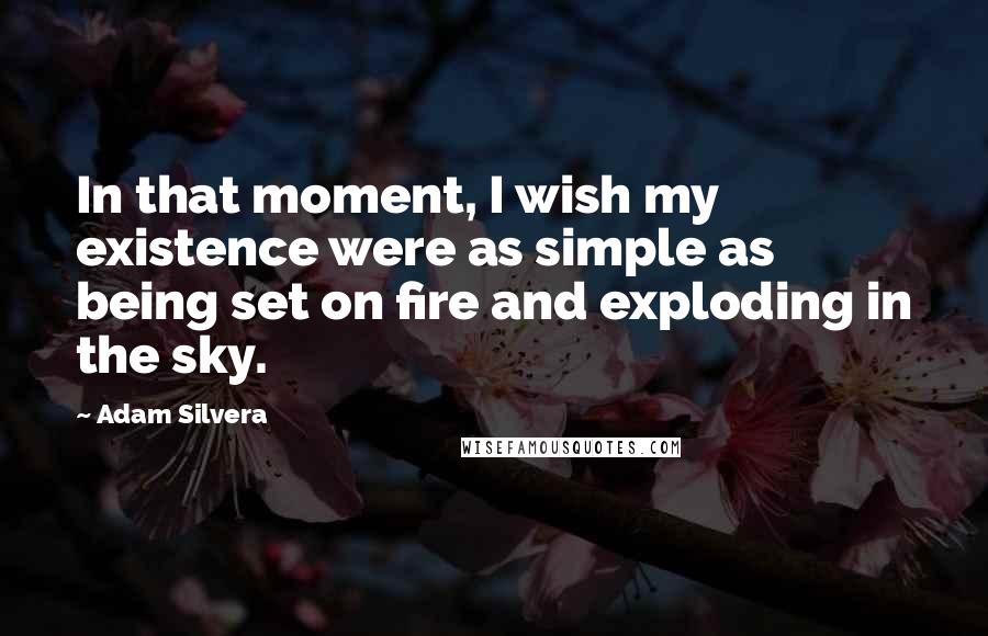 Adam Silvera Quotes: In that moment, I wish my existence were as simple as being set on fire and exploding in the sky.