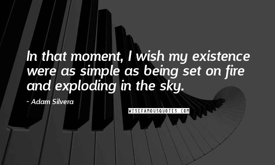 Adam Silvera Quotes: In that moment, I wish my existence were as simple as being set on fire and exploding in the sky.