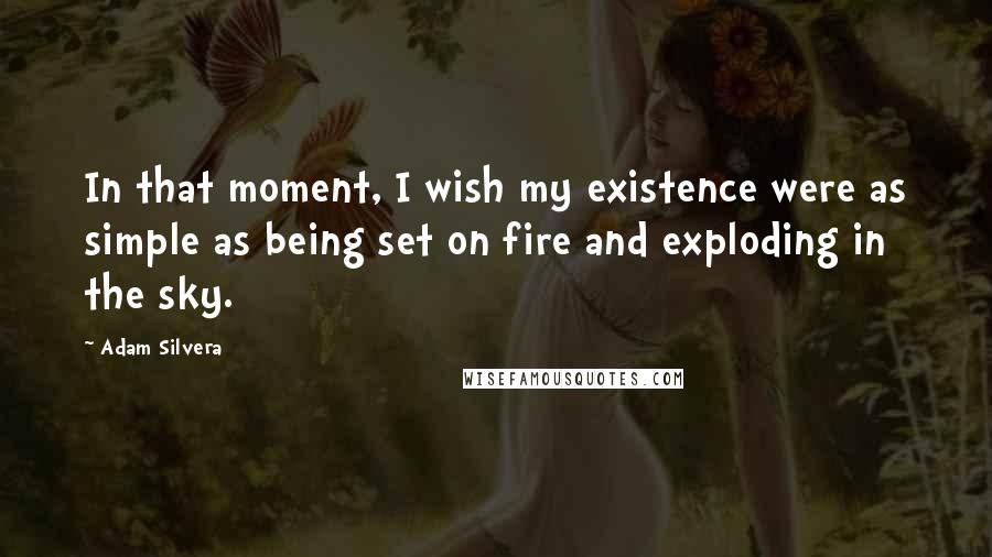 Adam Silvera Quotes: In that moment, I wish my existence were as simple as being set on fire and exploding in the sky.