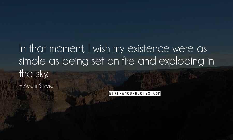 Adam Silvera Quotes: In that moment, I wish my existence were as simple as being set on fire and exploding in the sky.