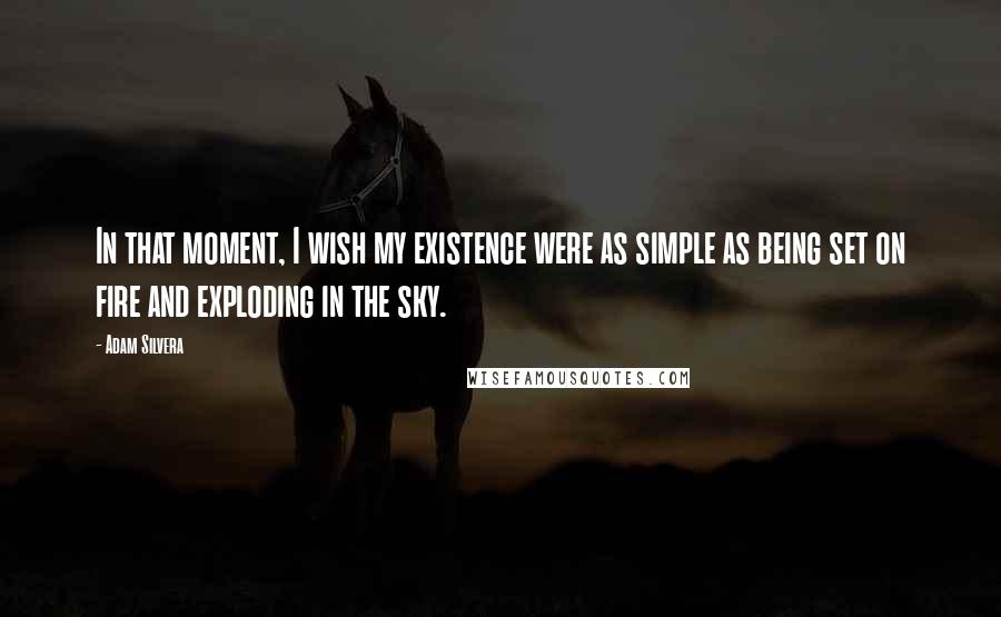 Adam Silvera Quotes: In that moment, I wish my existence were as simple as being set on fire and exploding in the sky.