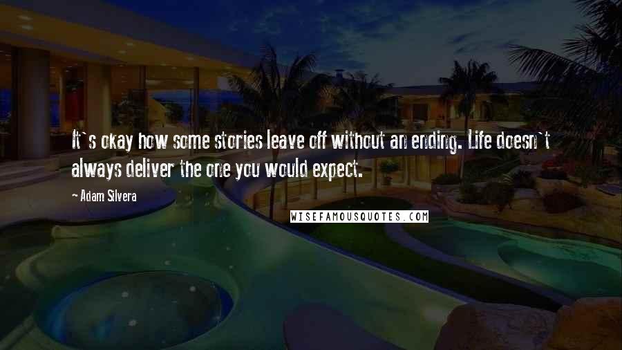 Adam Silvera Quotes: It's okay how some stories leave off without an ending. Life doesn't always deliver the one you would expect.