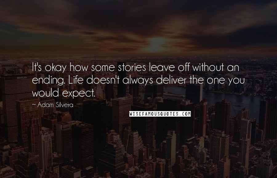 Adam Silvera Quotes: It's okay how some stories leave off without an ending. Life doesn't always deliver the one you would expect.