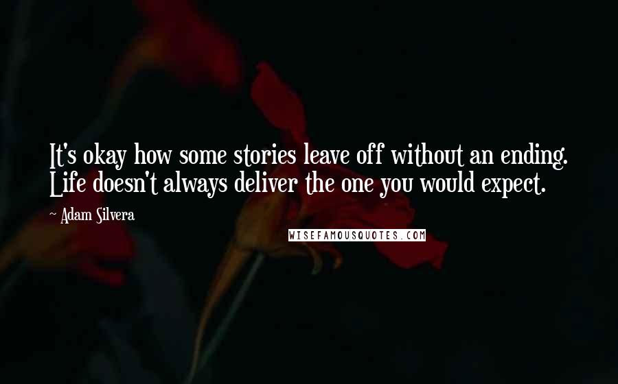 Adam Silvera Quotes: It's okay how some stories leave off without an ending. Life doesn't always deliver the one you would expect.