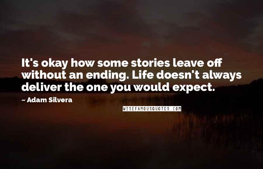 Adam Silvera Quotes: It's okay how some stories leave off without an ending. Life doesn't always deliver the one you would expect.