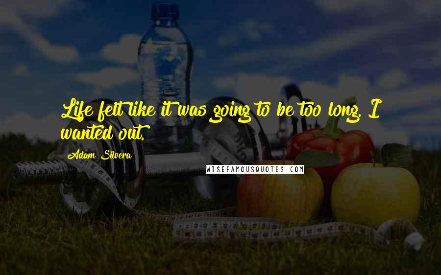 Adam Silvera Quotes: Life felt like it was going to be too long. I wanted out.