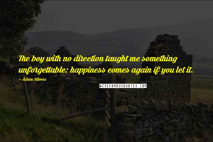 Adam Silvera Quotes: The boy with no direction taught me something unforgettable: happiness comes again if you let it.