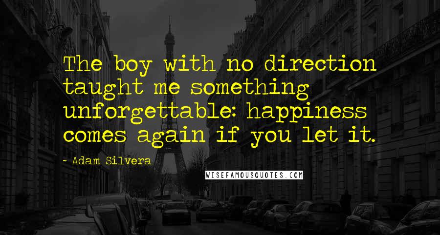 Adam Silvera Quotes: The boy with no direction taught me something unforgettable: happiness comes again if you let it.