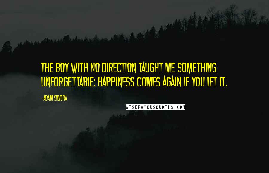 Adam Silvera Quotes: The boy with no direction taught me something unforgettable: happiness comes again if you let it.