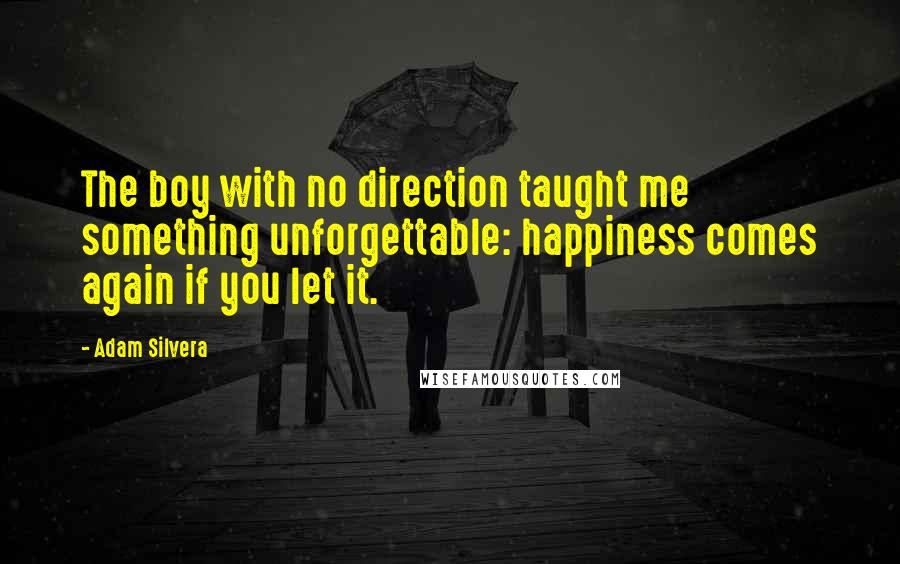 Adam Silvera Quotes: The boy with no direction taught me something unforgettable: happiness comes again if you let it.