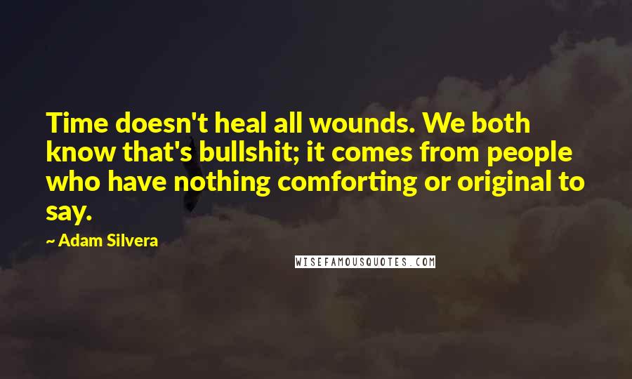 Adam Silvera Quotes: Time doesn't heal all wounds. We both know that's bullshit; it comes from people who have nothing comforting or original to say.