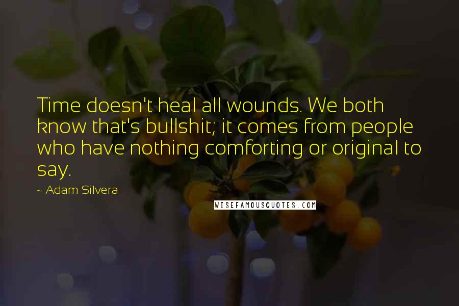 Adam Silvera Quotes: Time doesn't heal all wounds. We both know that's bullshit; it comes from people who have nothing comforting or original to say.