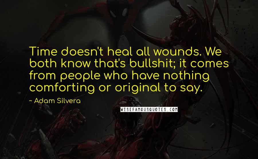 Adam Silvera Quotes: Time doesn't heal all wounds. We both know that's bullshit; it comes from people who have nothing comforting or original to say.