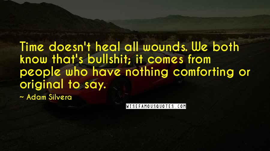 Adam Silvera Quotes: Time doesn't heal all wounds. We both know that's bullshit; it comes from people who have nothing comforting or original to say.