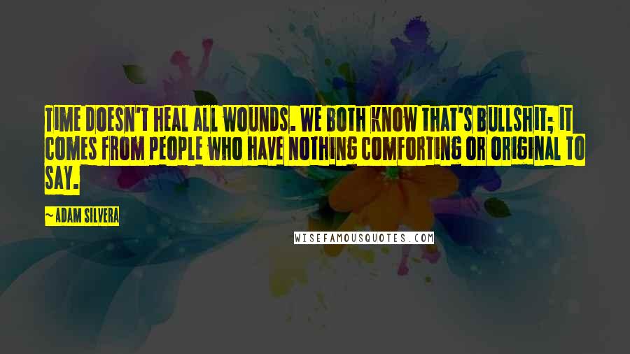 Adam Silvera Quotes: Time doesn't heal all wounds. We both know that's bullshit; it comes from people who have nothing comforting or original to say.