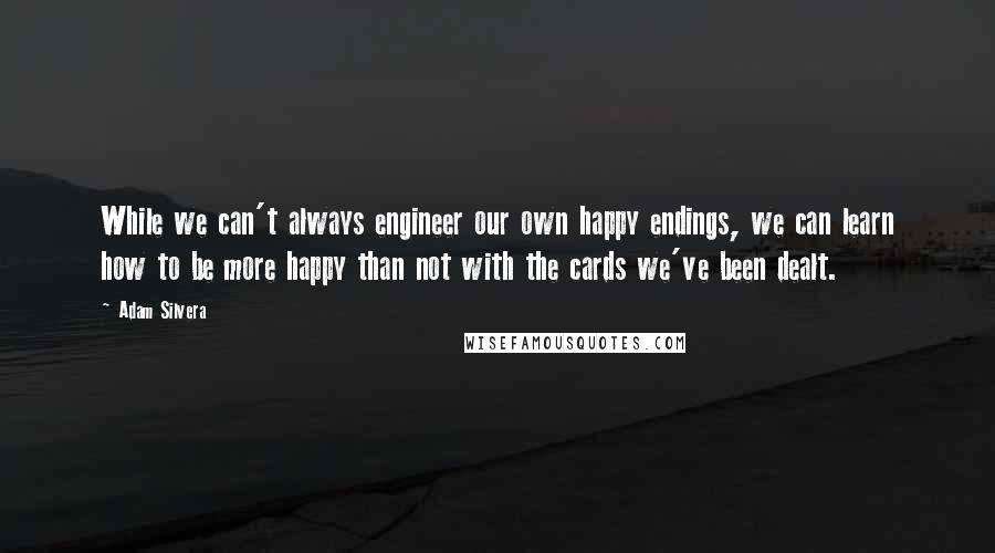 Adam Silvera Quotes: While we can't always engineer our own happy endings, we can learn how to be more happy than not with the cards we've been dealt.