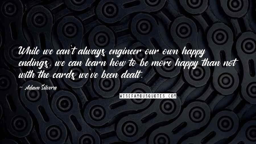 Adam Silvera Quotes: While we can't always engineer our own happy endings, we can learn how to be more happy than not with the cards we've been dealt.