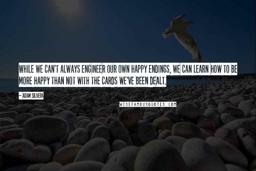 Adam Silvera Quotes: While we can't always engineer our own happy endings, we can learn how to be more happy than not with the cards we've been dealt.