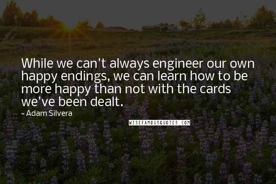 Adam Silvera Quotes: While we can't always engineer our own happy endings, we can learn how to be more happy than not with the cards we've been dealt.