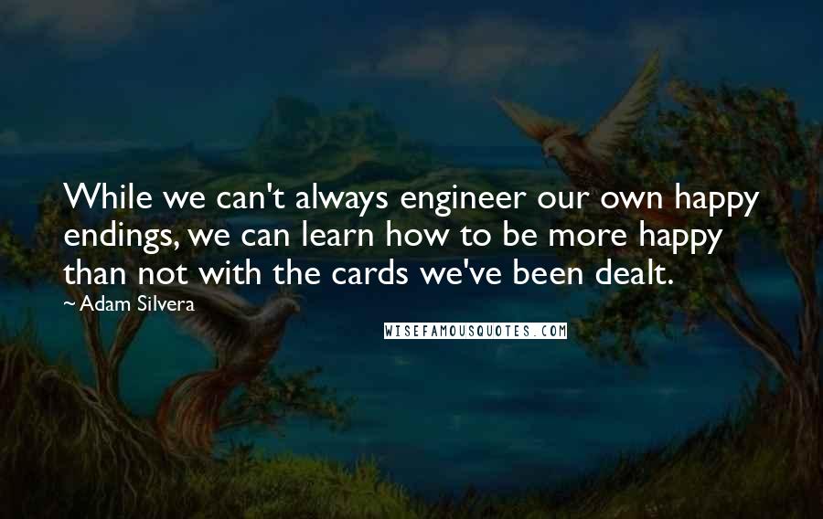 Adam Silvera Quotes: While we can't always engineer our own happy endings, we can learn how to be more happy than not with the cards we've been dealt.