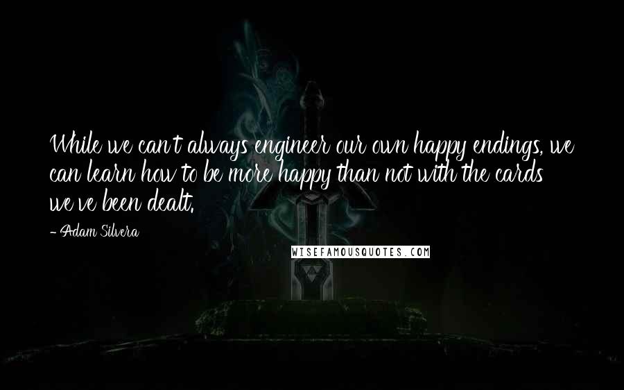 Adam Silvera Quotes: While we can't always engineer our own happy endings, we can learn how to be more happy than not with the cards we've been dealt.