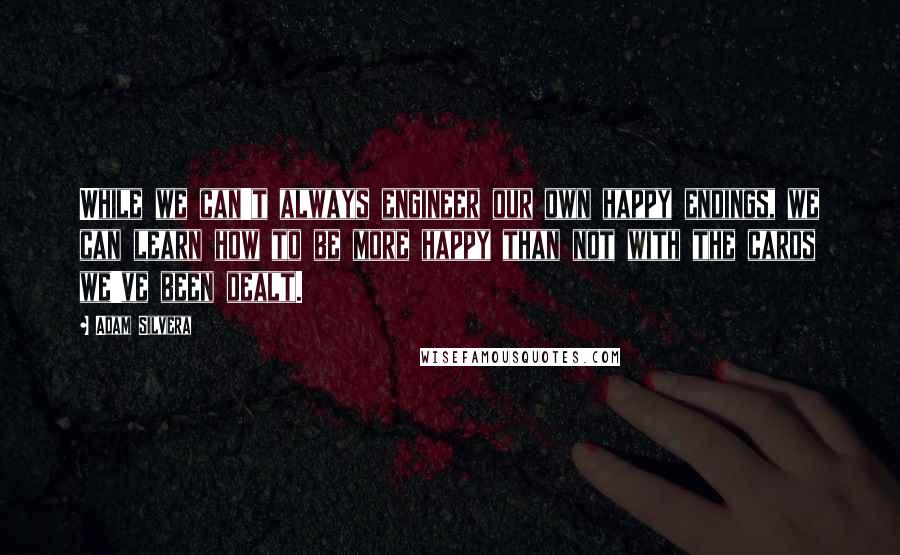 Adam Silvera Quotes: While we can't always engineer our own happy endings, we can learn how to be more happy than not with the cards we've been dealt.