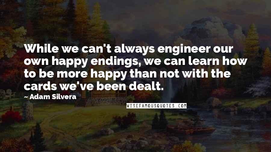 Adam Silvera Quotes: While we can't always engineer our own happy endings, we can learn how to be more happy than not with the cards we've been dealt.