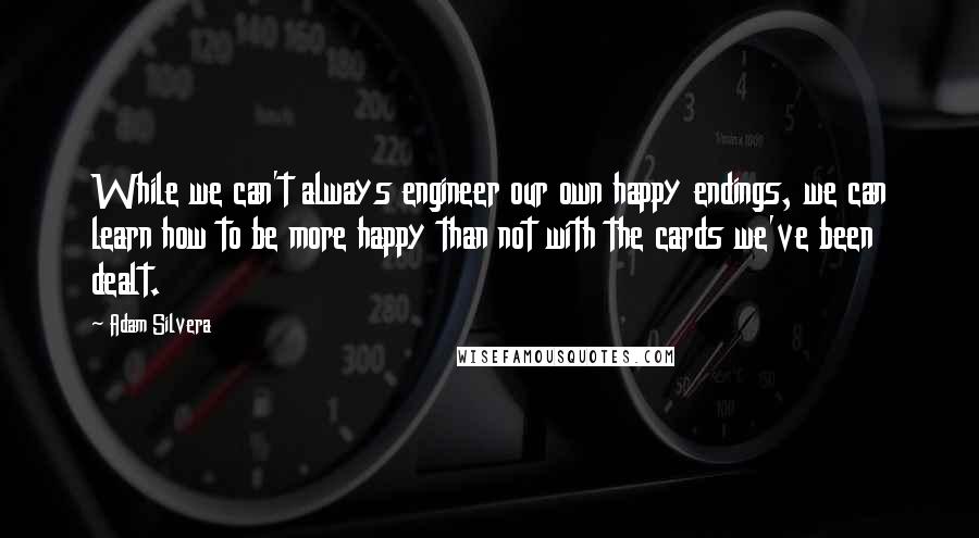 Adam Silvera Quotes: While we can't always engineer our own happy endings, we can learn how to be more happy than not with the cards we've been dealt.