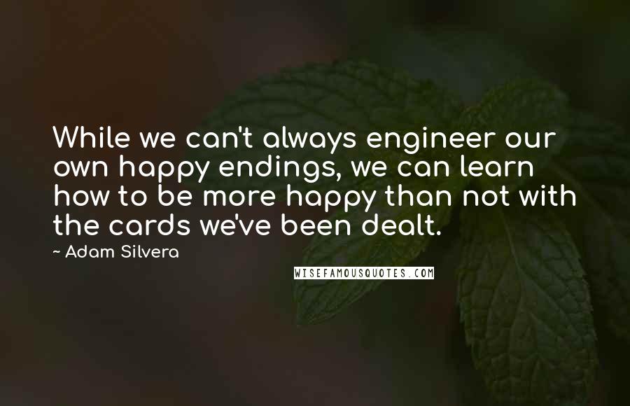 Adam Silvera Quotes: While we can't always engineer our own happy endings, we can learn how to be more happy than not with the cards we've been dealt.