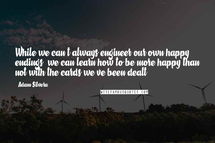 Adam Silvera Quotes: While we can't always engineer our own happy endings, we can learn how to be more happy than not with the cards we've been dealt.